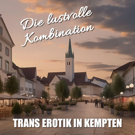 Kommt knüppeldick: Trans Erotik in Kempten, Kempten